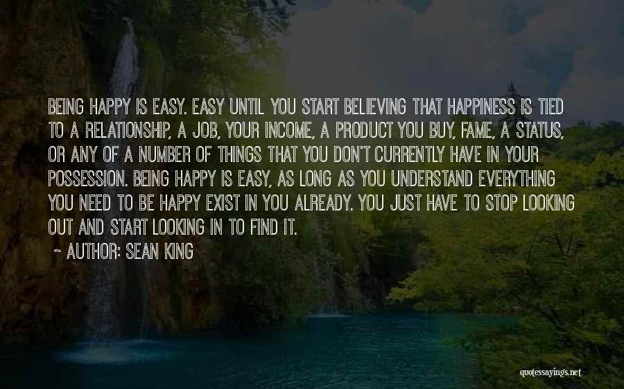 Sean King Quotes: Being Happy Is Easy. Easy Until You Start Believing That Happiness Is Tied To A Relationship, A Job, Your Income,