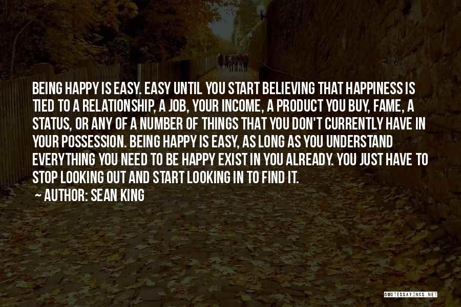 Sean King Quotes: Being Happy Is Easy. Easy Until You Start Believing That Happiness Is Tied To A Relationship, A Job, Your Income,