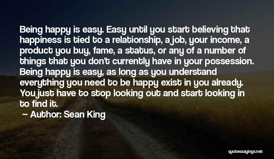 Sean King Quotes: Being Happy Is Easy. Easy Until You Start Believing That Happiness Is Tied To A Relationship, A Job, Your Income,