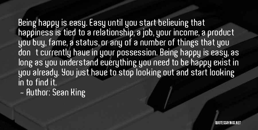 Sean King Quotes: Being Happy Is Easy. Easy Until You Start Believing That Happiness Is Tied To A Relationship, A Job, Your Income,