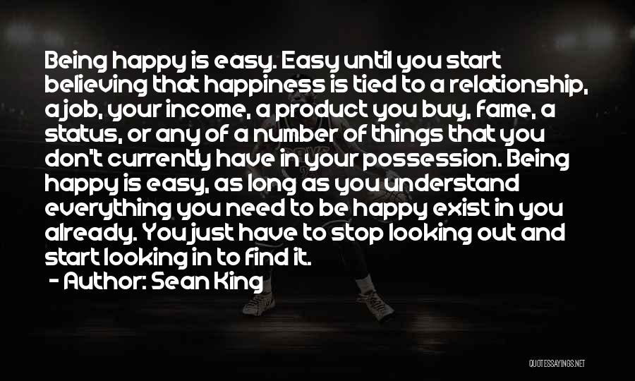 Sean King Quotes: Being Happy Is Easy. Easy Until You Start Believing That Happiness Is Tied To A Relationship, A Job, Your Income,