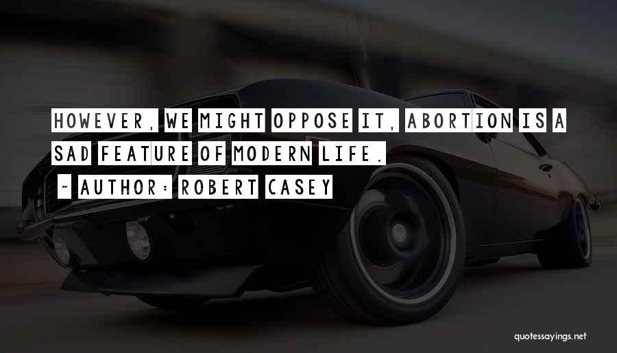 Robert Casey Quotes: However, We Might Oppose It, Abortion Is A Sad Feature Of Modern Life.