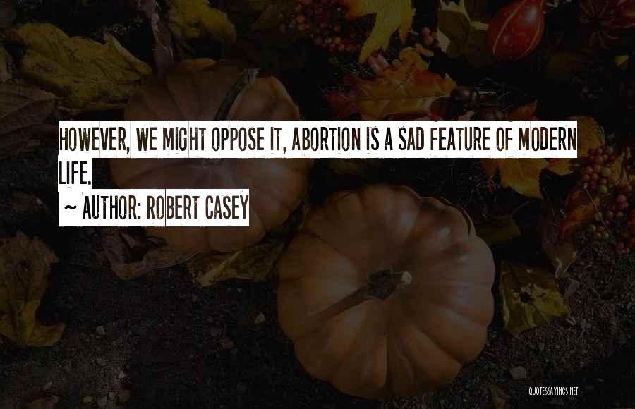 Robert Casey Quotes: However, We Might Oppose It, Abortion Is A Sad Feature Of Modern Life.