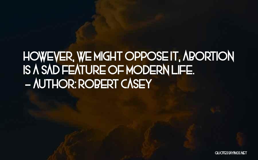 Robert Casey Quotes: However, We Might Oppose It, Abortion Is A Sad Feature Of Modern Life.