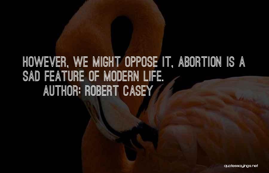 Robert Casey Quotes: However, We Might Oppose It, Abortion Is A Sad Feature Of Modern Life.