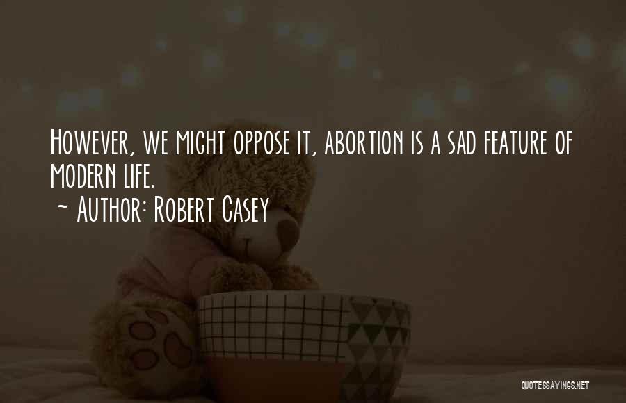 Robert Casey Quotes: However, We Might Oppose It, Abortion Is A Sad Feature Of Modern Life.
