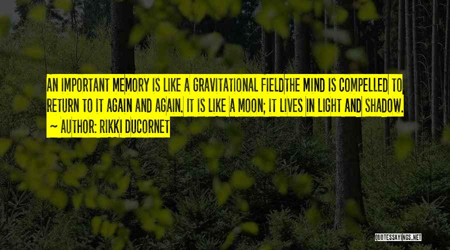 Rikki Ducornet Quotes: An Important Memory Is Like A Gravitational Fieldthe Mind Is Compelled To Return To It Again And Again. It Is