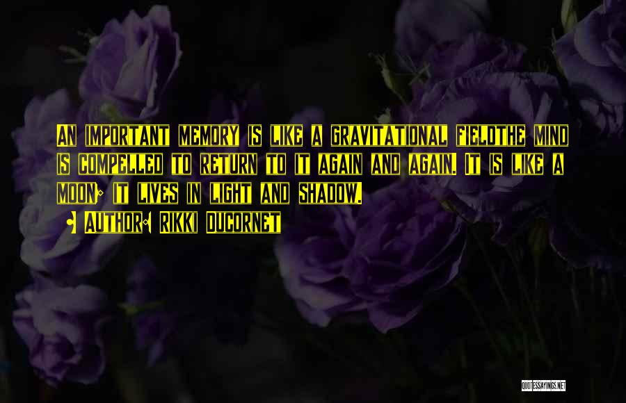 Rikki Ducornet Quotes: An Important Memory Is Like A Gravitational Fieldthe Mind Is Compelled To Return To It Again And Again. It Is