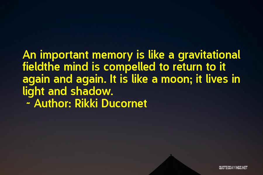 Rikki Ducornet Quotes: An Important Memory Is Like A Gravitational Fieldthe Mind Is Compelled To Return To It Again And Again. It Is