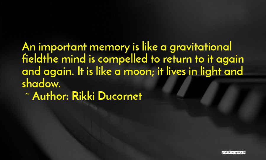 Rikki Ducornet Quotes: An Important Memory Is Like A Gravitational Fieldthe Mind Is Compelled To Return To It Again And Again. It Is