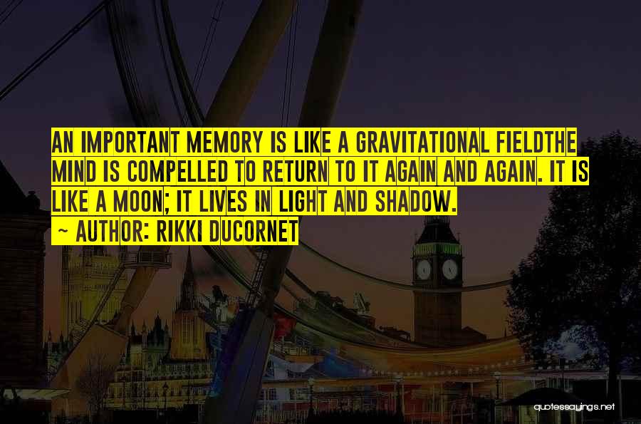 Rikki Ducornet Quotes: An Important Memory Is Like A Gravitational Fieldthe Mind Is Compelled To Return To It Again And Again. It Is