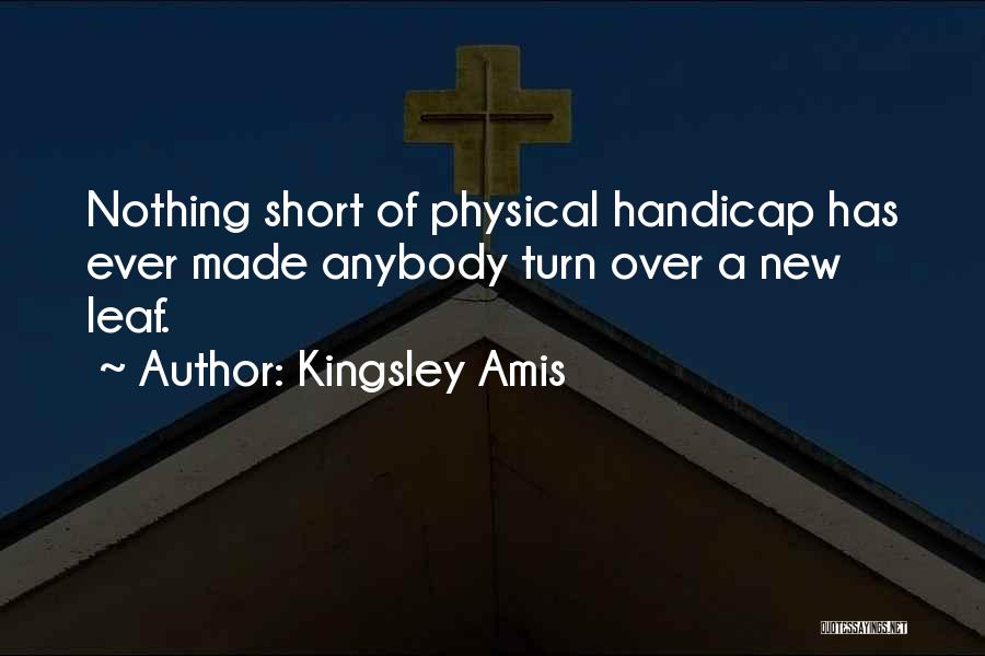 Kingsley Amis Quotes: Nothing Short Of Physical Handicap Has Ever Made Anybody Turn Over A New Leaf.