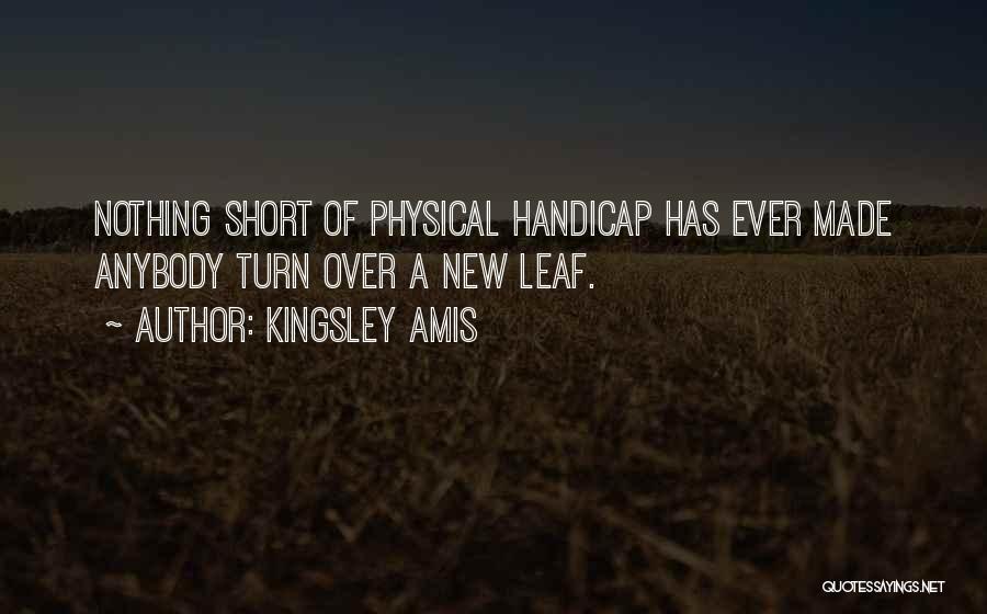 Kingsley Amis Quotes: Nothing Short Of Physical Handicap Has Ever Made Anybody Turn Over A New Leaf.