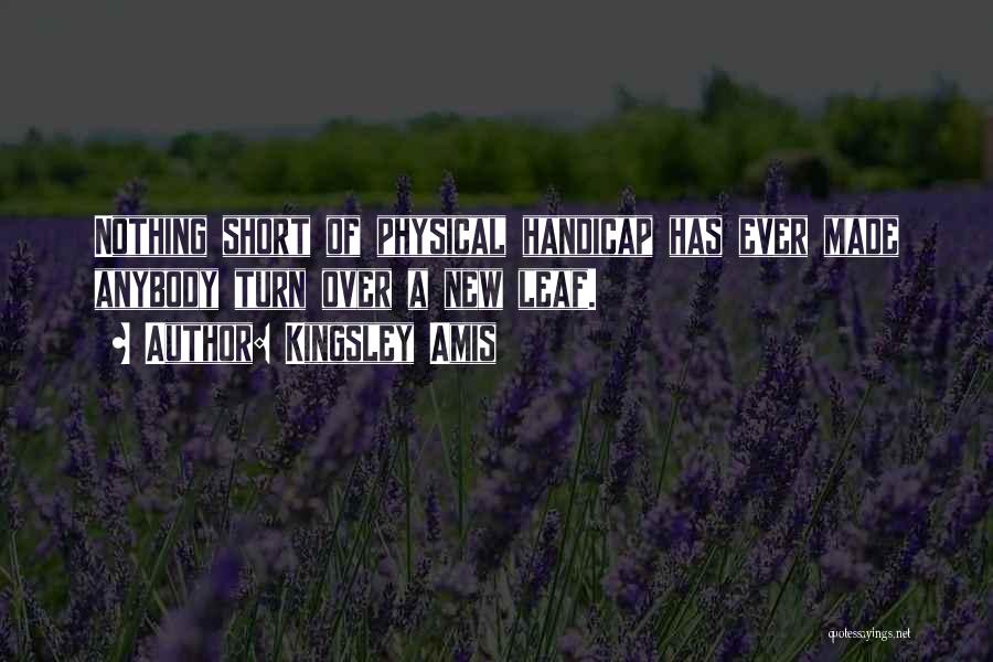 Kingsley Amis Quotes: Nothing Short Of Physical Handicap Has Ever Made Anybody Turn Over A New Leaf.