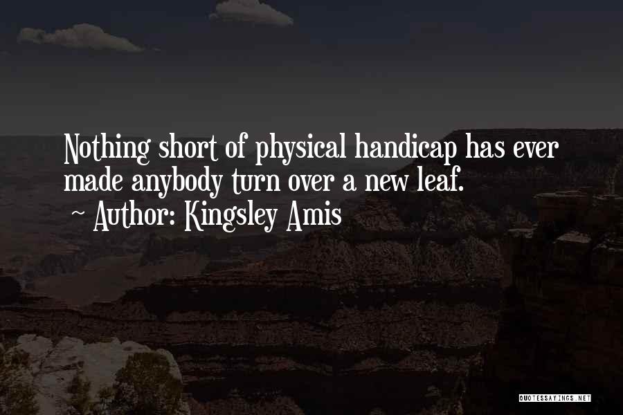 Kingsley Amis Quotes: Nothing Short Of Physical Handicap Has Ever Made Anybody Turn Over A New Leaf.