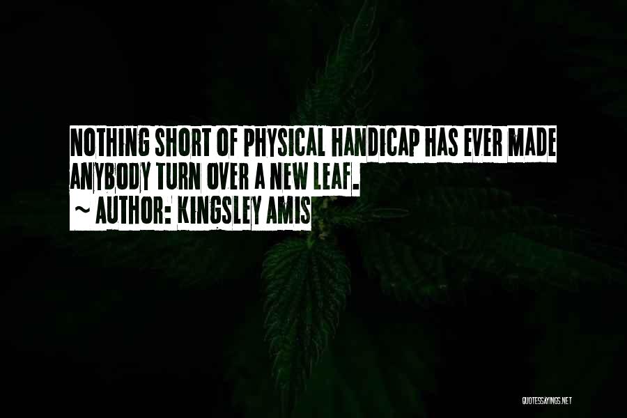 Kingsley Amis Quotes: Nothing Short Of Physical Handicap Has Ever Made Anybody Turn Over A New Leaf.