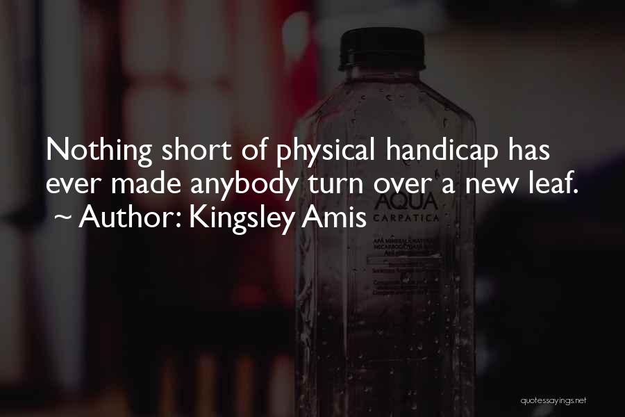 Kingsley Amis Quotes: Nothing Short Of Physical Handicap Has Ever Made Anybody Turn Over A New Leaf.
