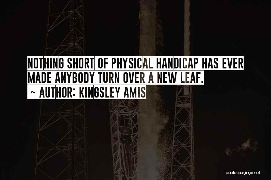 Kingsley Amis Quotes: Nothing Short Of Physical Handicap Has Ever Made Anybody Turn Over A New Leaf.