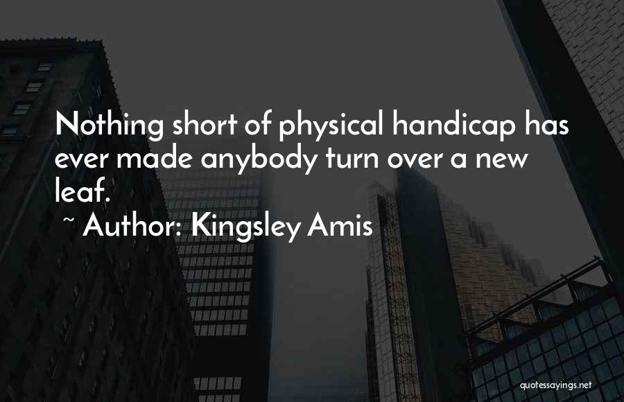 Kingsley Amis Quotes: Nothing Short Of Physical Handicap Has Ever Made Anybody Turn Over A New Leaf.