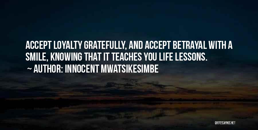Innocent Mwatsikesimbe Quotes: Accept Loyalty Gratefully, And Accept Betrayal With A Smile, Knowing That It Teaches You Life Lessons.