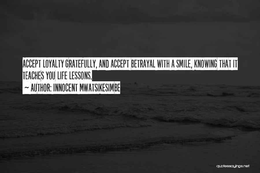 Innocent Mwatsikesimbe Quotes: Accept Loyalty Gratefully, And Accept Betrayal With A Smile, Knowing That It Teaches You Life Lessons.