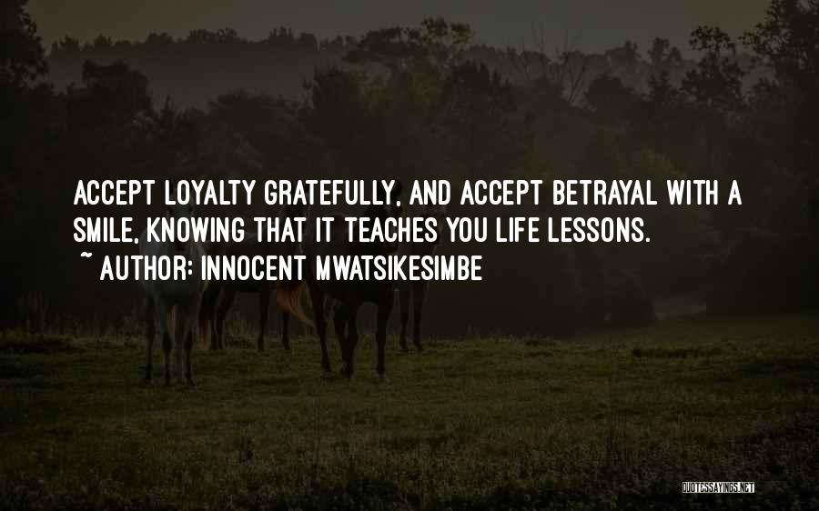 Innocent Mwatsikesimbe Quotes: Accept Loyalty Gratefully, And Accept Betrayal With A Smile, Knowing That It Teaches You Life Lessons.