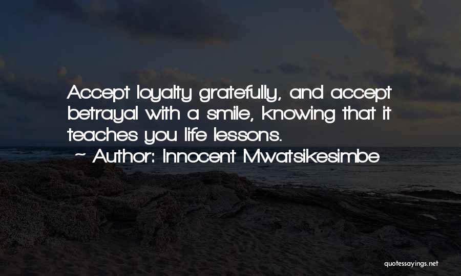 Innocent Mwatsikesimbe Quotes: Accept Loyalty Gratefully, And Accept Betrayal With A Smile, Knowing That It Teaches You Life Lessons.