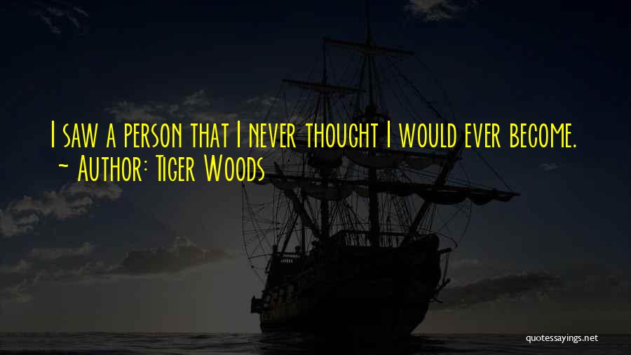 Tiger Woods Quotes: I Saw A Person That I Never Thought I Would Ever Become.