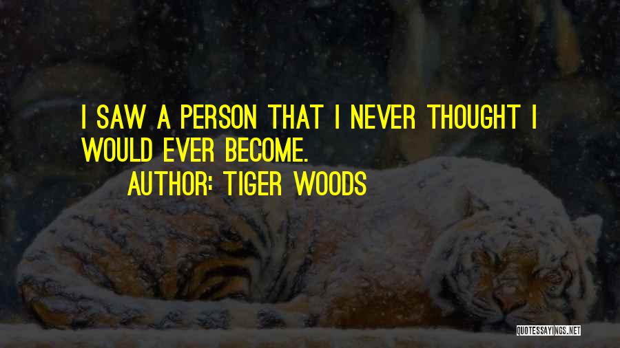 Tiger Woods Quotes: I Saw A Person That I Never Thought I Would Ever Become.