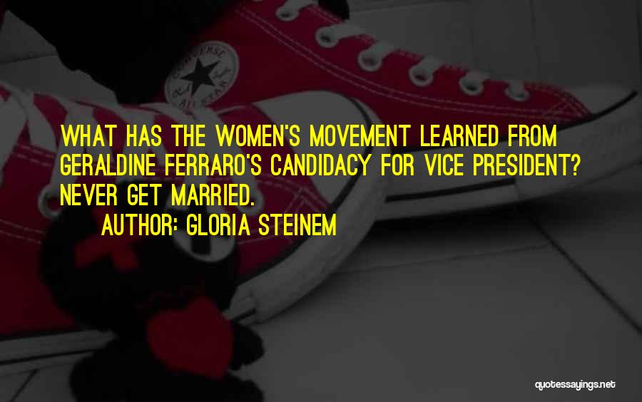 Gloria Steinem Quotes: What Has The Women's Movement Learned From Geraldine Ferraro's Candidacy For Vice President? Never Get Married.