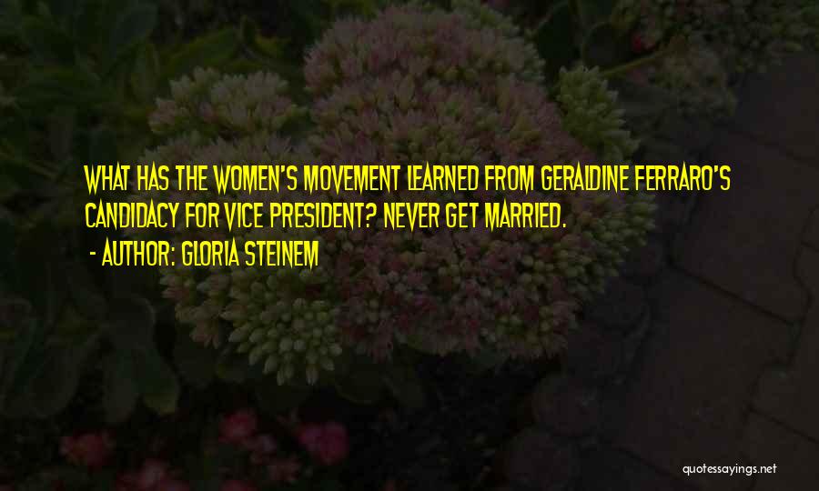 Gloria Steinem Quotes: What Has The Women's Movement Learned From Geraldine Ferraro's Candidacy For Vice President? Never Get Married.