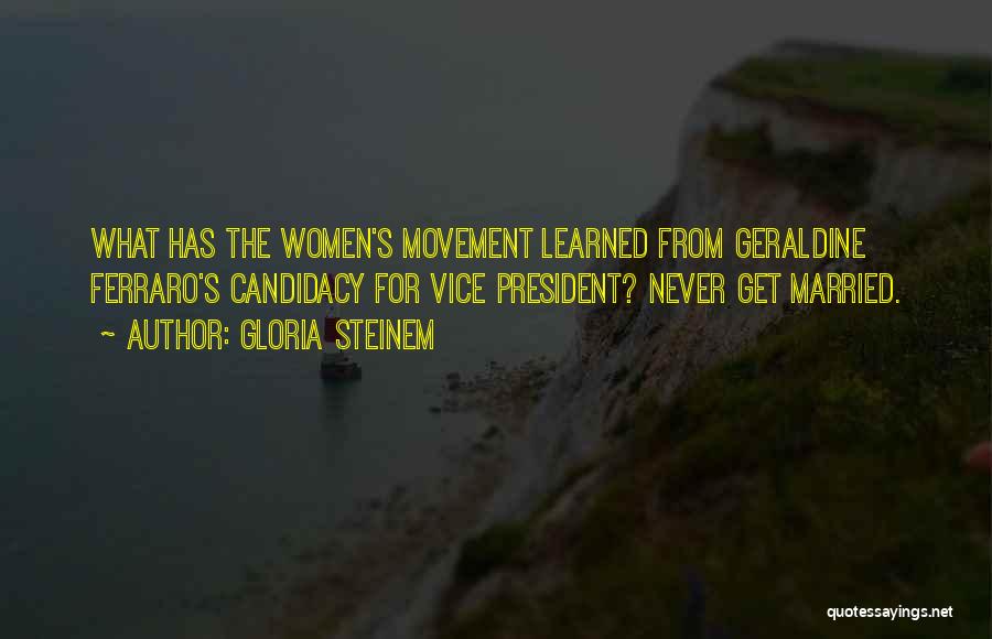 Gloria Steinem Quotes: What Has The Women's Movement Learned From Geraldine Ferraro's Candidacy For Vice President? Never Get Married.