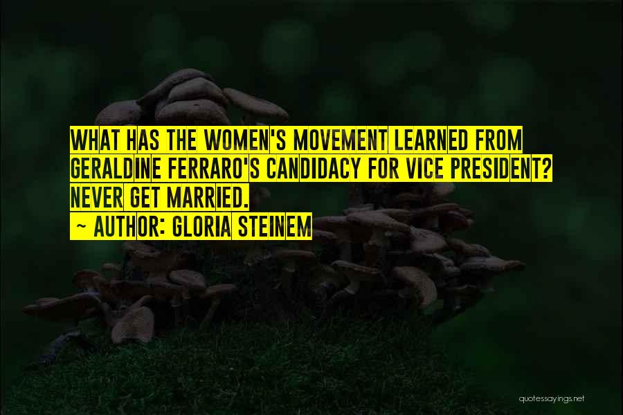 Gloria Steinem Quotes: What Has The Women's Movement Learned From Geraldine Ferraro's Candidacy For Vice President? Never Get Married.
