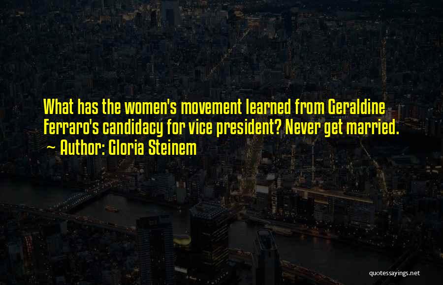 Gloria Steinem Quotes: What Has The Women's Movement Learned From Geraldine Ferraro's Candidacy For Vice President? Never Get Married.