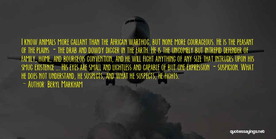 Beryl Markham Quotes: I Know Animals More Gallant Than The African Warthog, But None More Courageous. He Is The Peasant Of The Plains