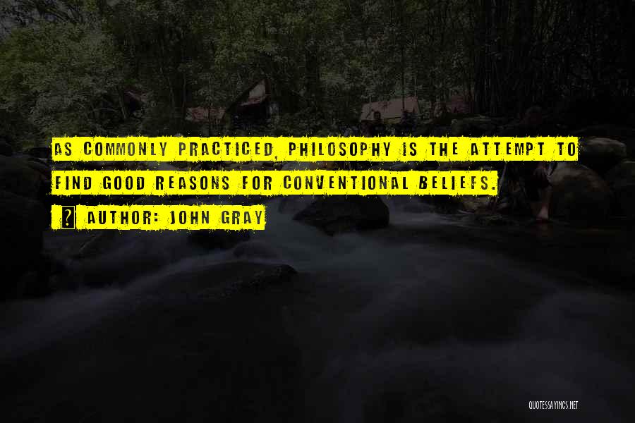 John Gray Quotes: As Commonly Practiced, Philosophy Is The Attempt To Find Good Reasons For Conventional Beliefs.