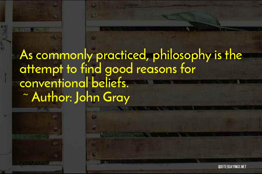 John Gray Quotes: As Commonly Practiced, Philosophy Is The Attempt To Find Good Reasons For Conventional Beliefs.