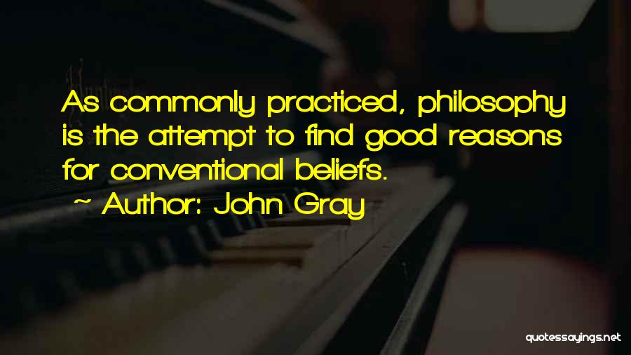 John Gray Quotes: As Commonly Practiced, Philosophy Is The Attempt To Find Good Reasons For Conventional Beliefs.