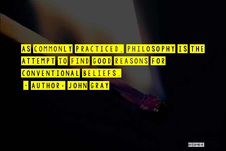 John Gray Quotes: As Commonly Practiced, Philosophy Is The Attempt To Find Good Reasons For Conventional Beliefs.