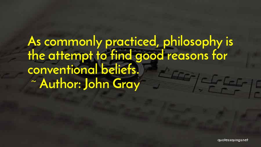 John Gray Quotes: As Commonly Practiced, Philosophy Is The Attempt To Find Good Reasons For Conventional Beliefs.