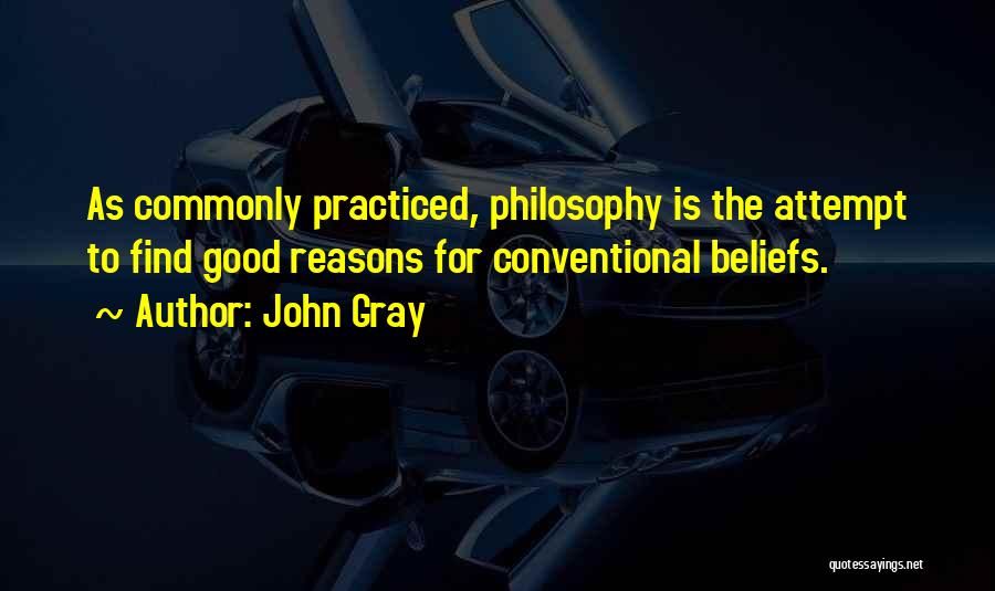 John Gray Quotes: As Commonly Practiced, Philosophy Is The Attempt To Find Good Reasons For Conventional Beliefs.