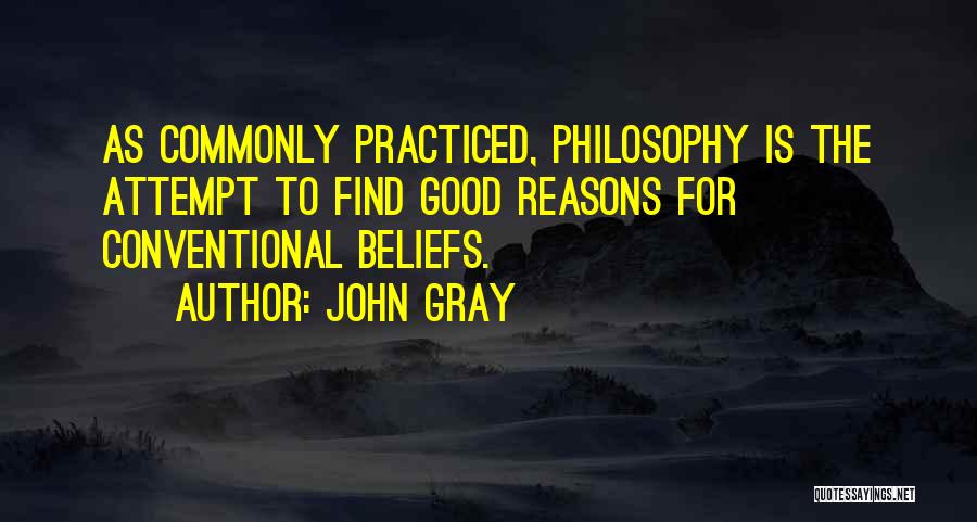 John Gray Quotes: As Commonly Practiced, Philosophy Is The Attempt To Find Good Reasons For Conventional Beliefs.