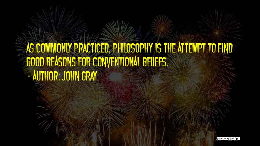 John Gray Quotes: As Commonly Practiced, Philosophy Is The Attempt To Find Good Reasons For Conventional Beliefs.