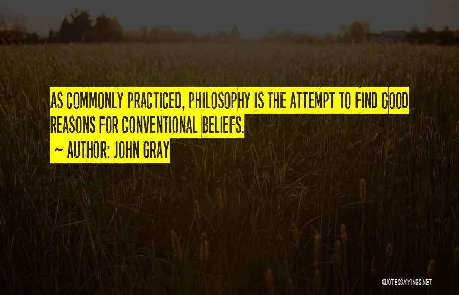 John Gray Quotes: As Commonly Practiced, Philosophy Is The Attempt To Find Good Reasons For Conventional Beliefs.