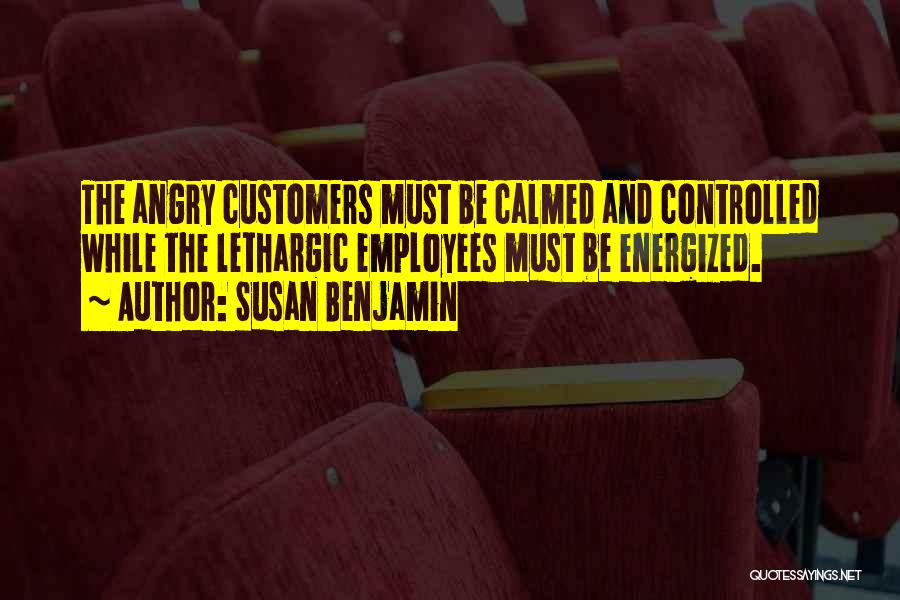 Susan Benjamin Quotes: The Angry Customers Must Be Calmed And Controlled While The Lethargic Employees Must Be Energized.