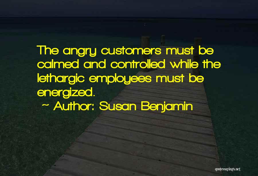 Susan Benjamin Quotes: The Angry Customers Must Be Calmed And Controlled While The Lethargic Employees Must Be Energized.