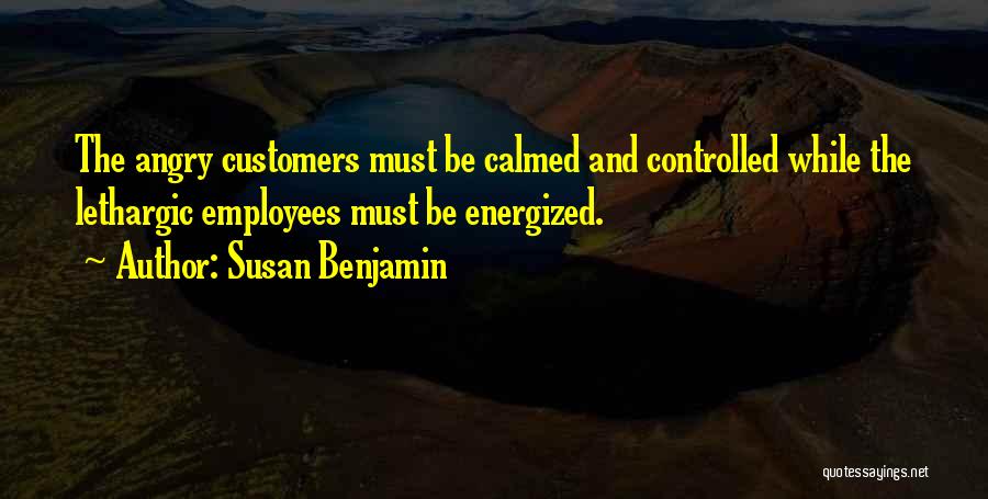 Susan Benjamin Quotes: The Angry Customers Must Be Calmed And Controlled While The Lethargic Employees Must Be Energized.