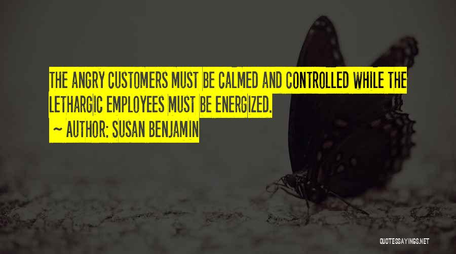 Susan Benjamin Quotes: The Angry Customers Must Be Calmed And Controlled While The Lethargic Employees Must Be Energized.