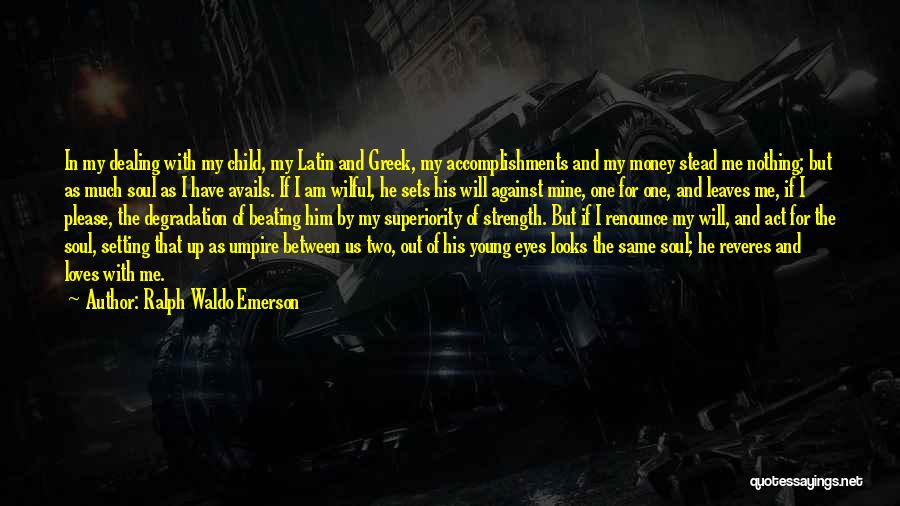 Ralph Waldo Emerson Quotes: In My Dealing With My Child, My Latin And Greek, My Accomplishments And My Money Stead Me Nothing; But As