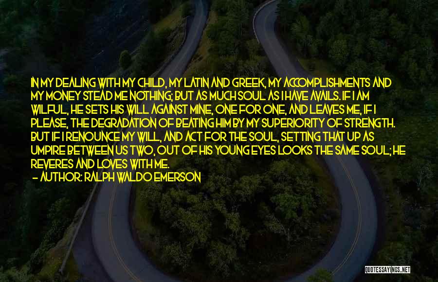 Ralph Waldo Emerson Quotes: In My Dealing With My Child, My Latin And Greek, My Accomplishments And My Money Stead Me Nothing; But As